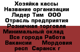 Хозяйка кассы › Название организации ­ Лидер Тим, ООО › Отрасль предприятия ­ Розничная торговля › Минимальный оклад ­ 1 - Все города Работа » Вакансии   . Мордовия респ.,Саранск г.